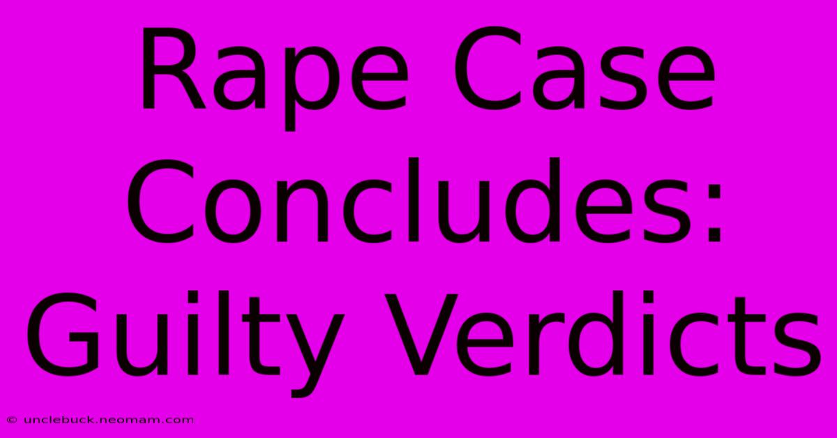 Rape Case Concludes: Guilty Verdicts