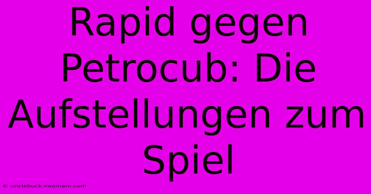 Rapid Gegen Petrocub: Die Aufstellungen Zum Spiel 