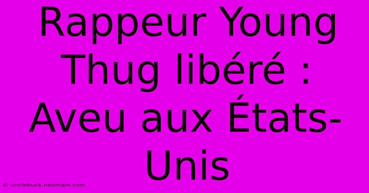 Rappeur Young Thug Libéré : Aveu Aux États-Unis 