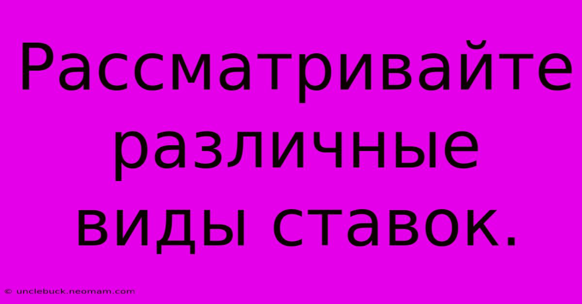 Рассматривайте Различные Виды Ставок.