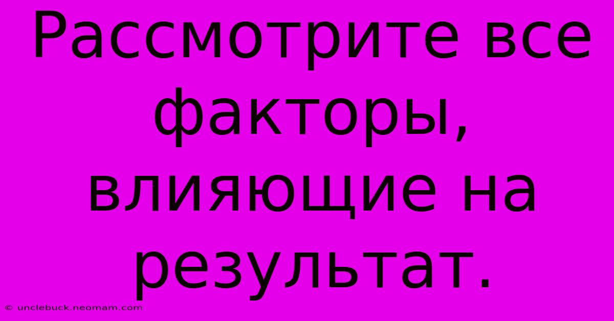 Рассмотрите Все Факторы, Влияющие На Результат.