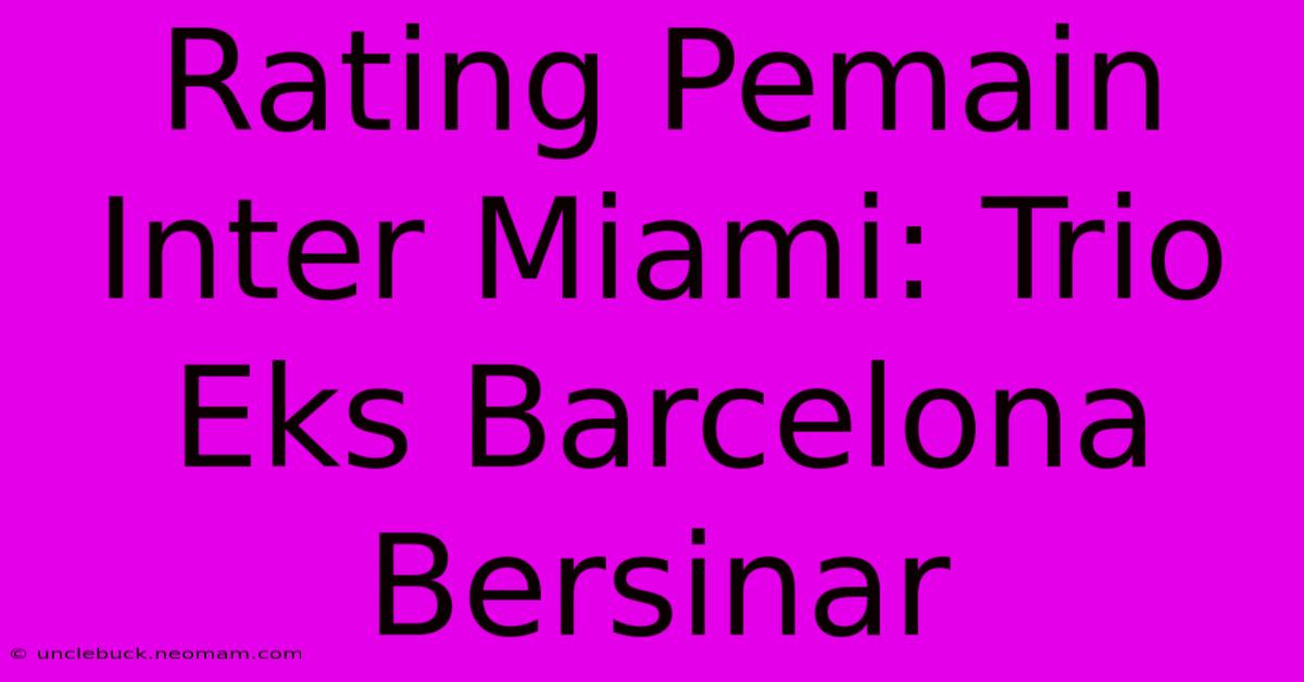 Rating Pemain Inter Miami: Trio Eks Barcelona Bersinar