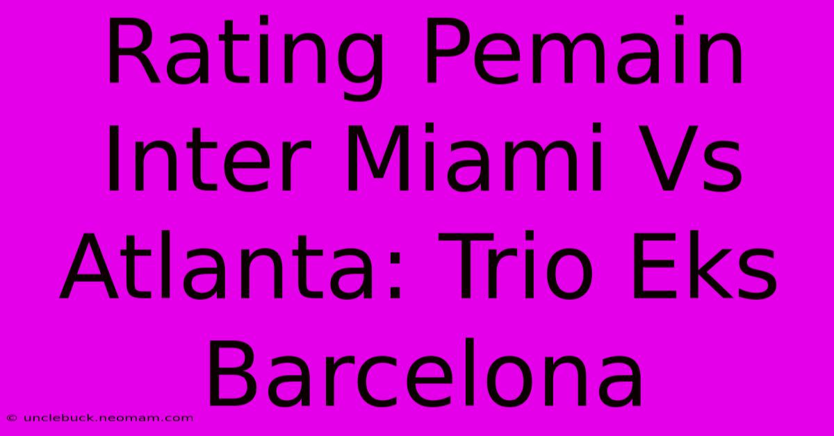 Rating Pemain Inter Miami Vs Atlanta: Trio Eks Barcelona