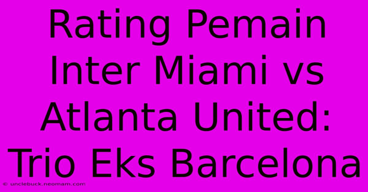 Rating Pemain Inter Miami Vs Atlanta United: Trio Eks Barcelona