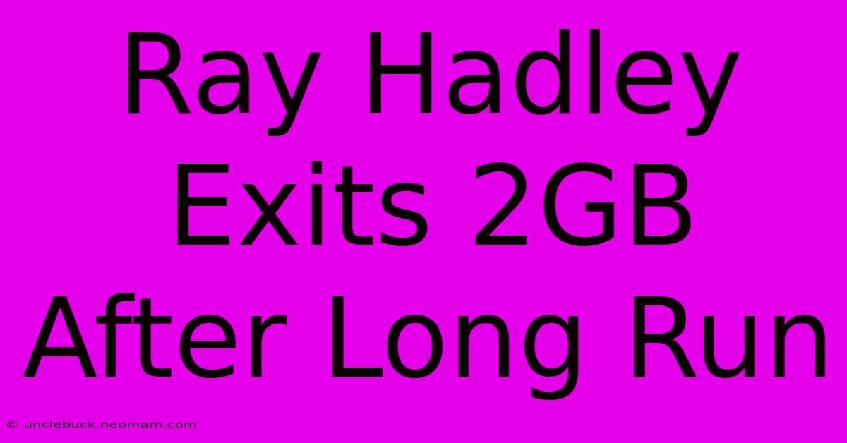 Ray Hadley Exits 2GB After Long Run