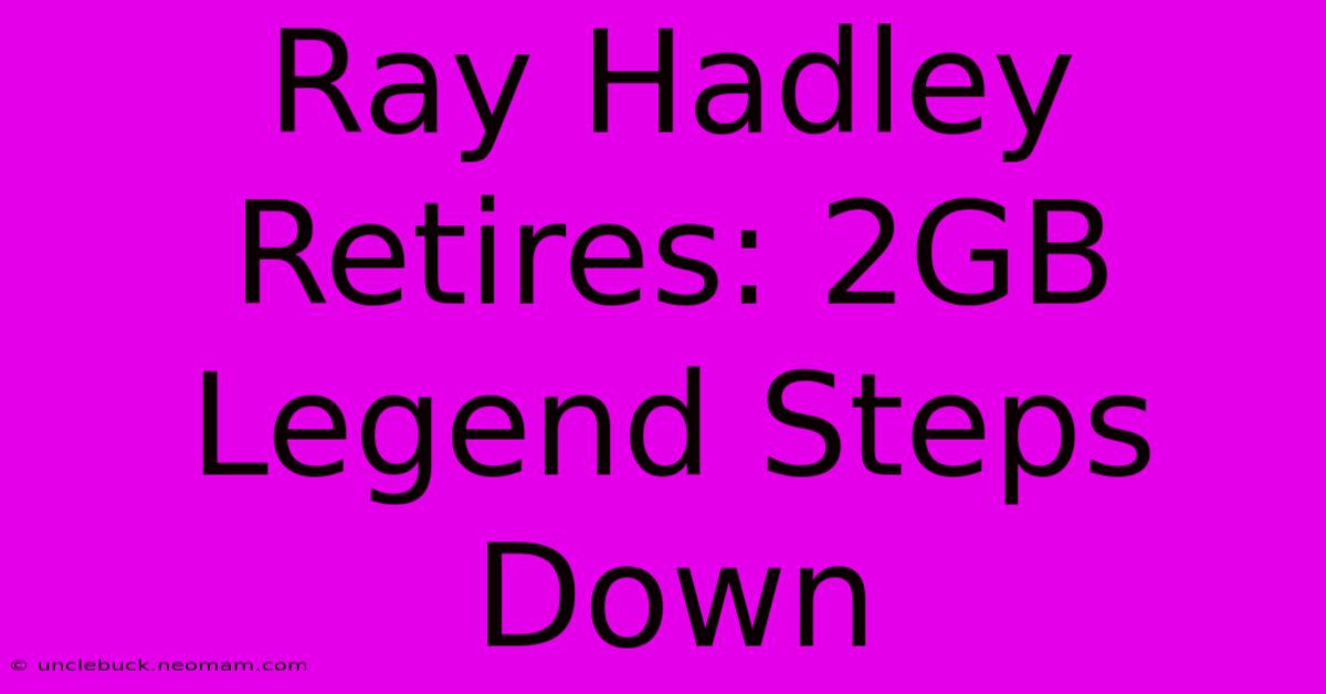 Ray Hadley Retires: 2GB Legend Steps Down