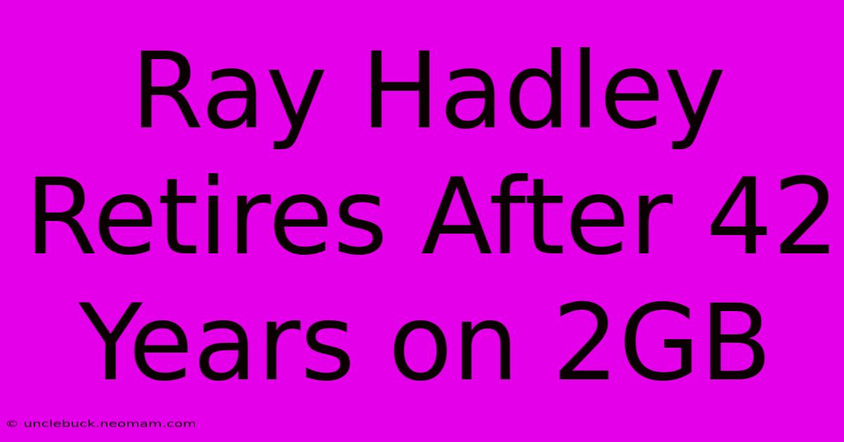 Ray Hadley Retires After 42 Years On 2GB