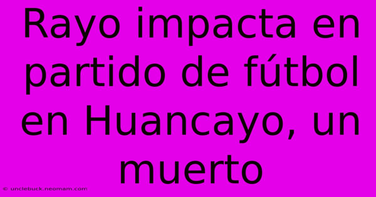 Rayo Impacta En Partido De Fútbol En Huancayo, Un Muerto