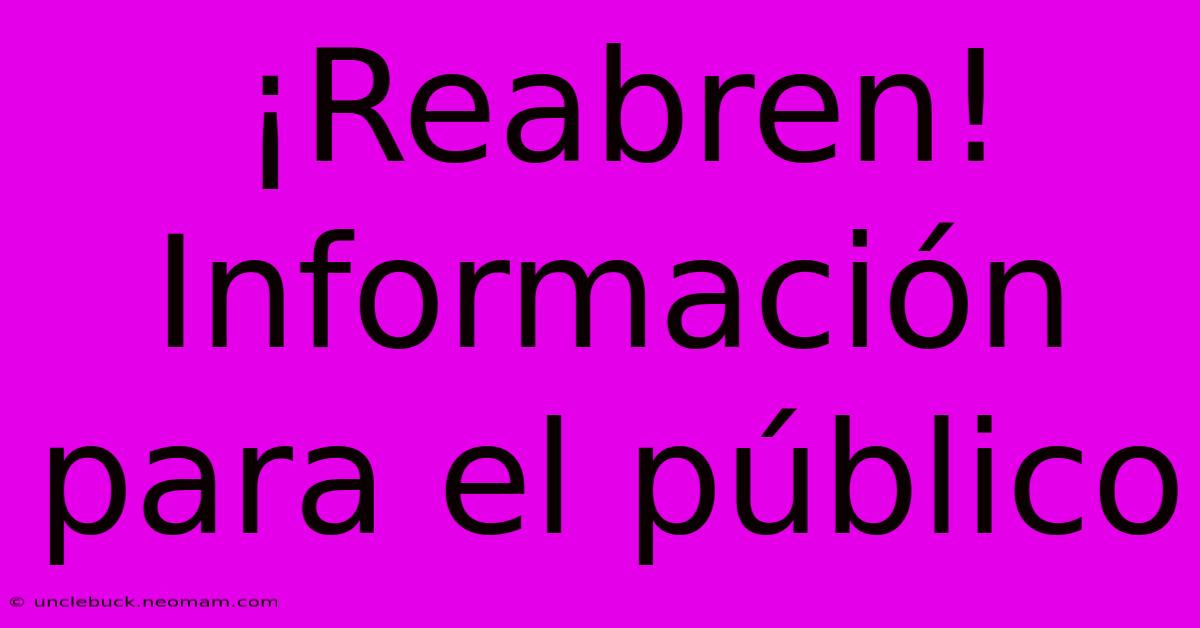 ¡Reabren!  Información Para El Público