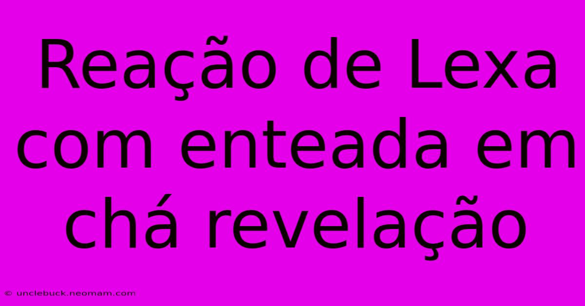 Reação De Lexa Com Enteada Em Chá Revelação