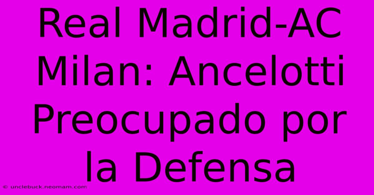 Real Madrid-AC Milan: Ancelotti Preocupado Por La Defensa