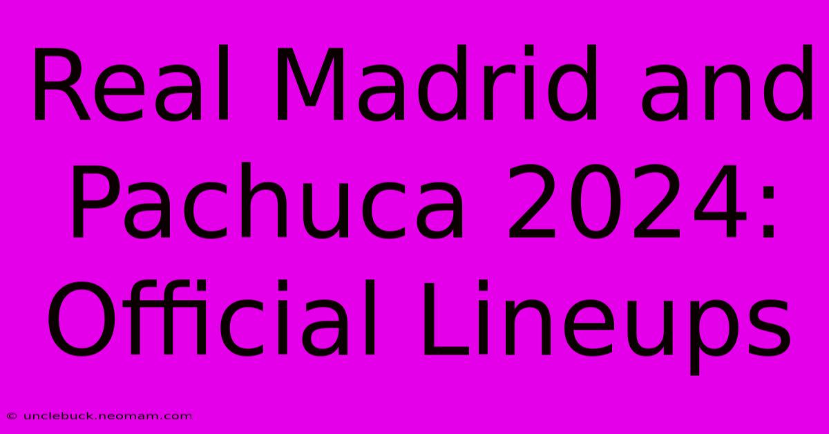 Real Madrid And Pachuca 2024: Official Lineups