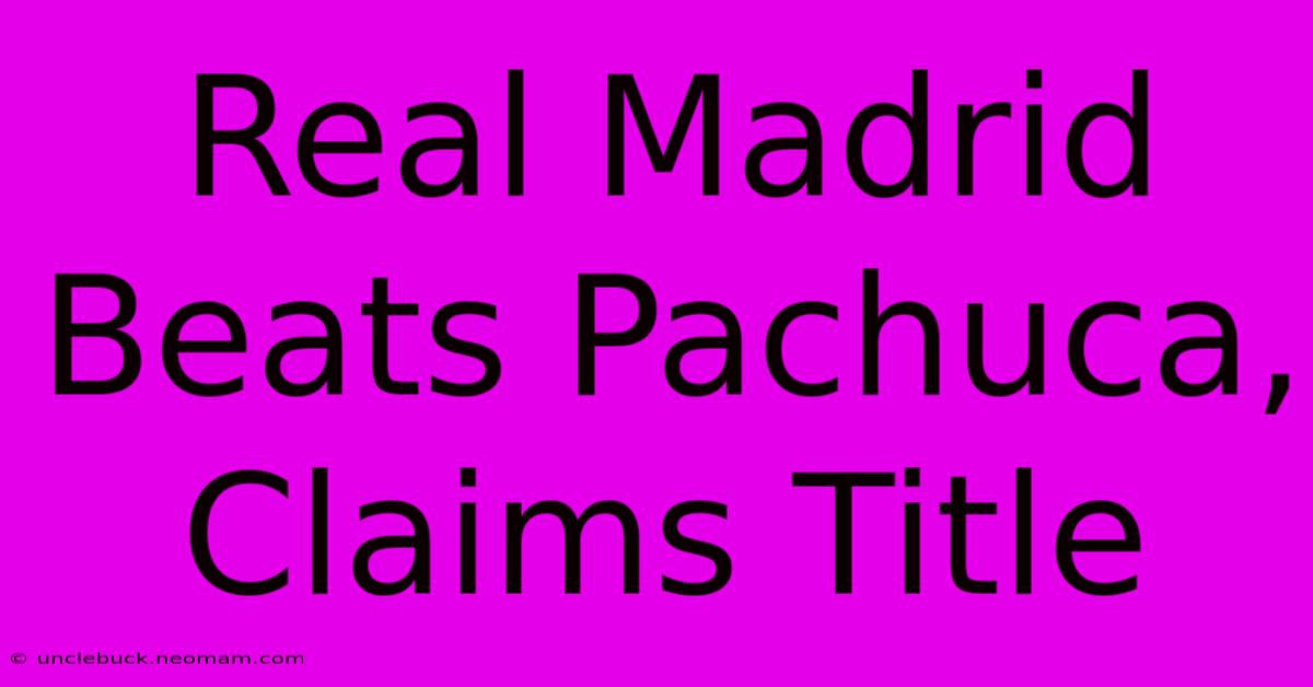 Real Madrid Beats Pachuca, Claims Title