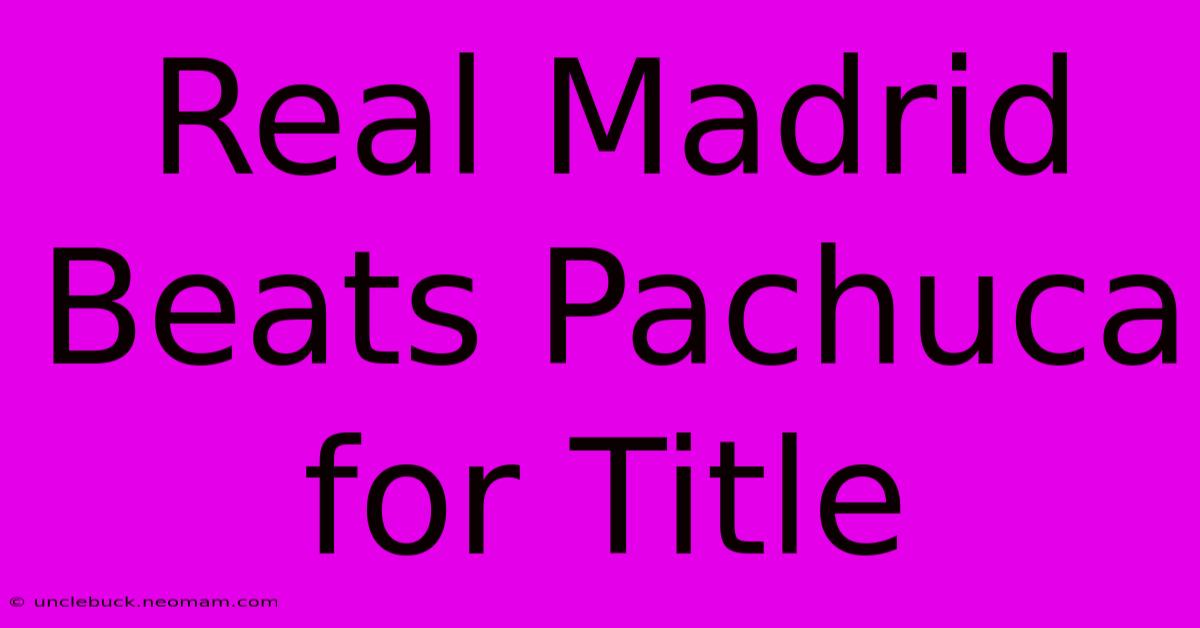 Real Madrid Beats Pachuca For Title