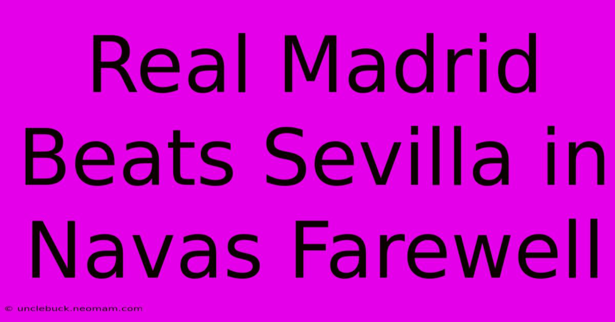 Real Madrid Beats Sevilla In Navas Farewell