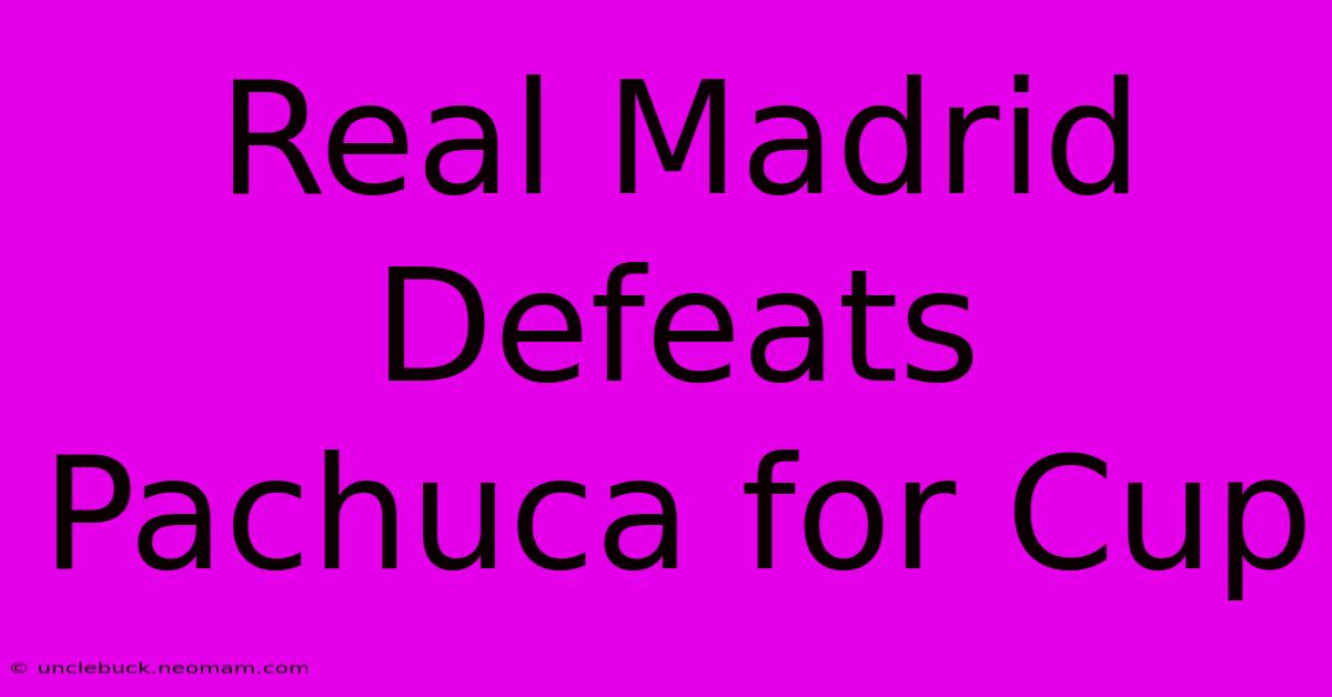 Real Madrid Defeats Pachuca For Cup