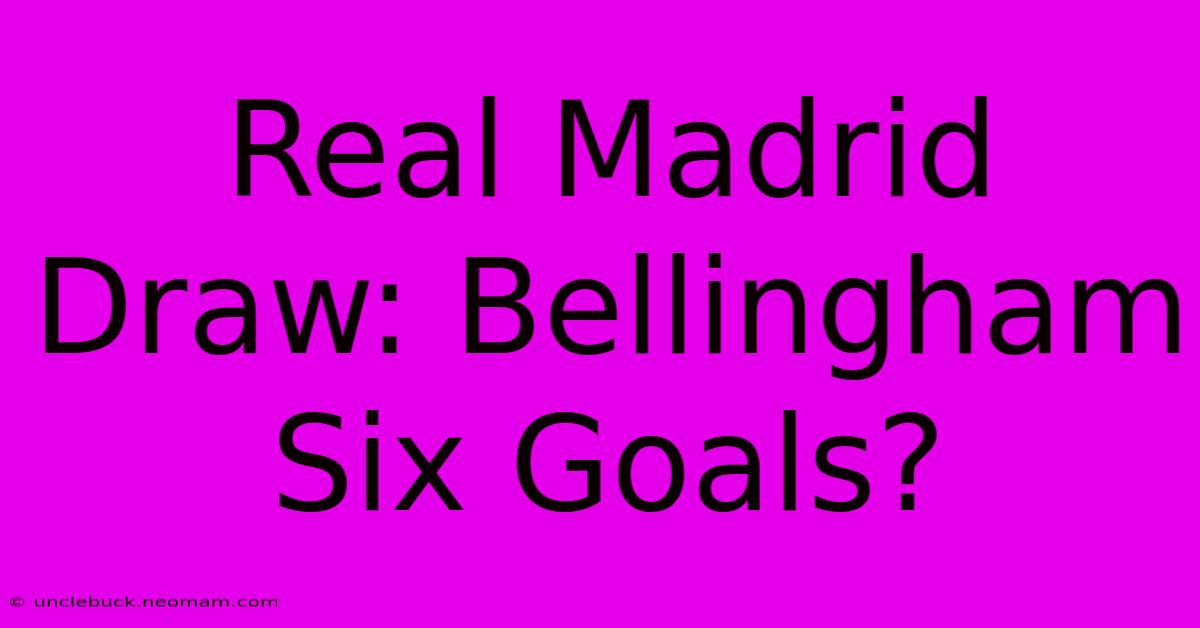 Real Madrid Draw: Bellingham Six Goals?