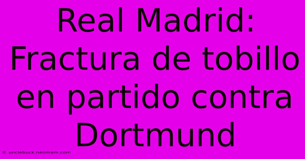 Real Madrid:  Fractura De Tobillo En Partido Contra Dortmund