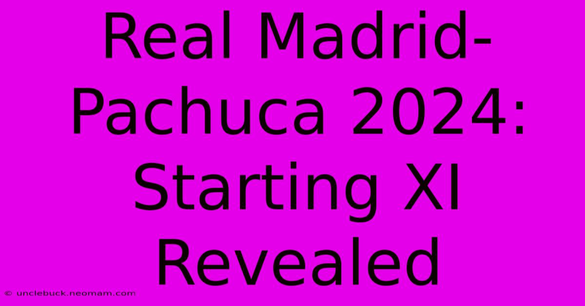 Real Madrid-Pachuca 2024: Starting XI Revealed