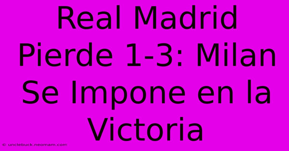 Real Madrid Pierde 1-3: Milan Se Impone En La Victoria 