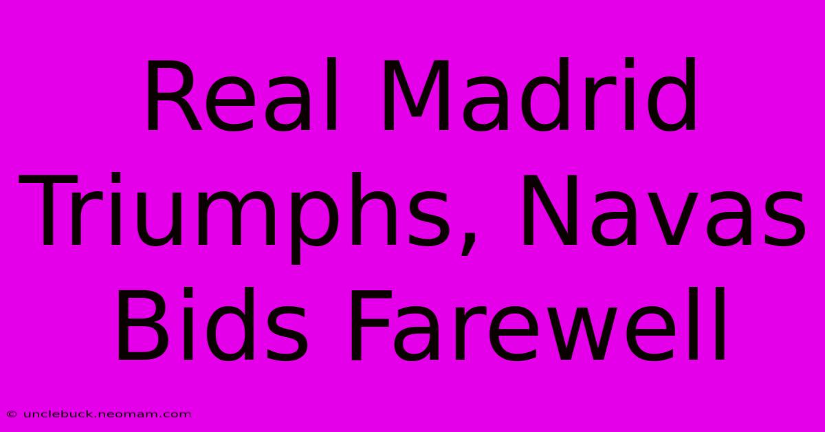 Real Madrid Triumphs, Navas Bids Farewell