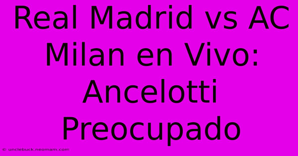 Real Madrid Vs AC Milan En Vivo: Ancelotti Preocupado