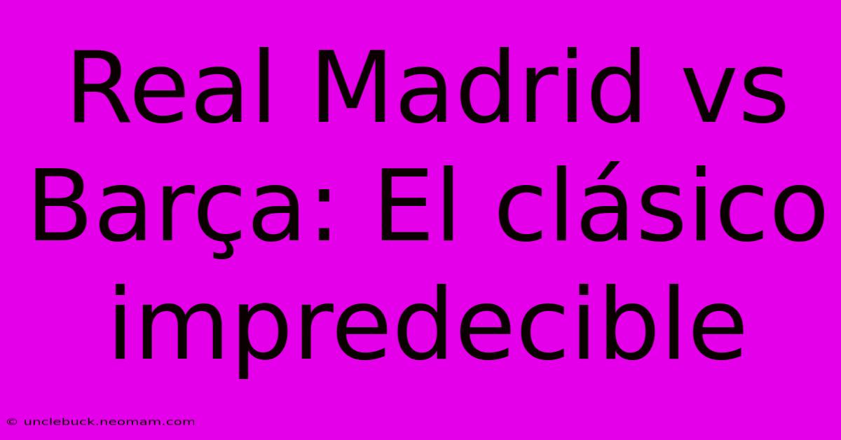 Real Madrid Vs Barça: El Clásico Impredecible