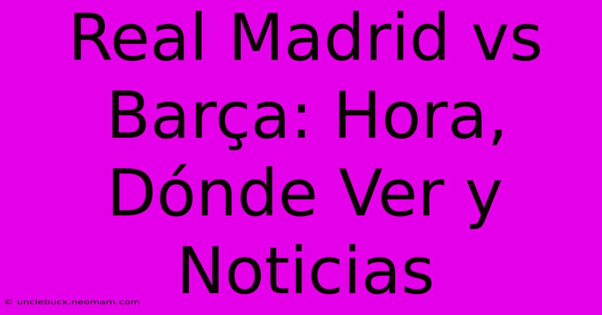 Real Madrid Vs Barça: Hora, Dónde Ver Y Noticias