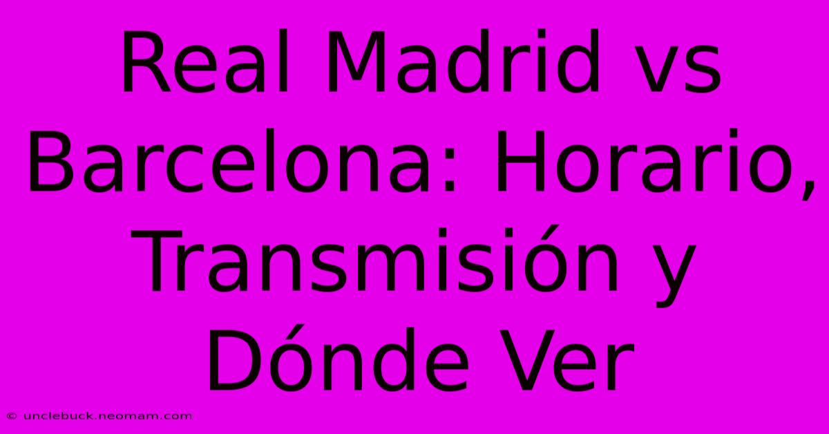 Real Madrid Vs Barcelona: Horario, Transmisión Y Dónde Ver 