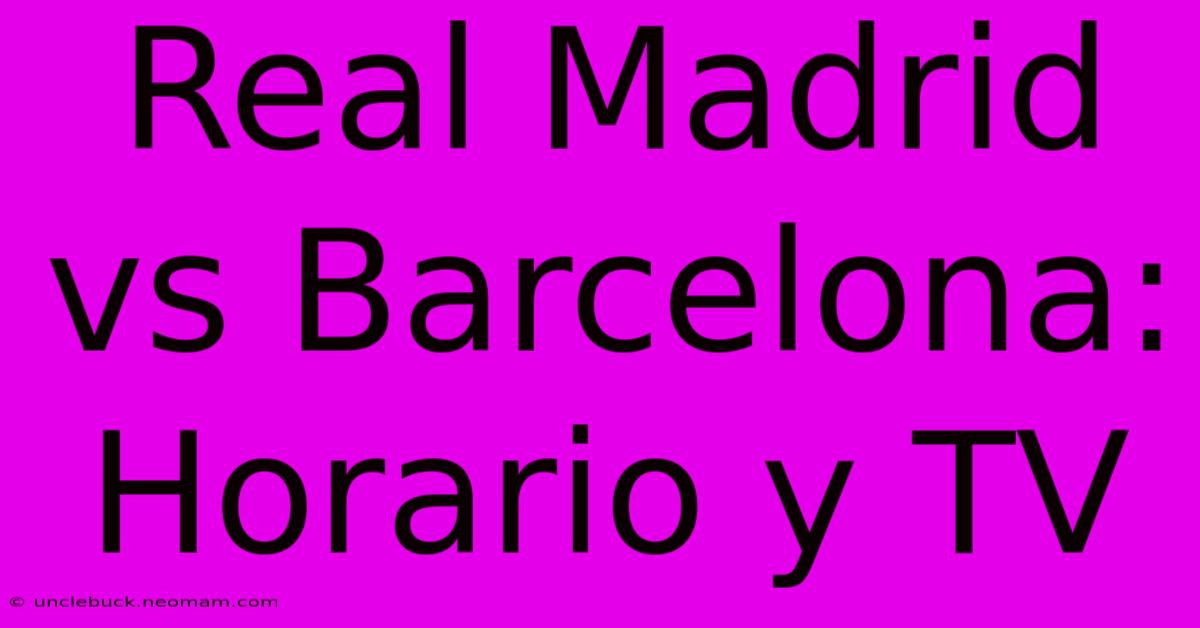 Real Madrid Vs Barcelona: Horario Y TV