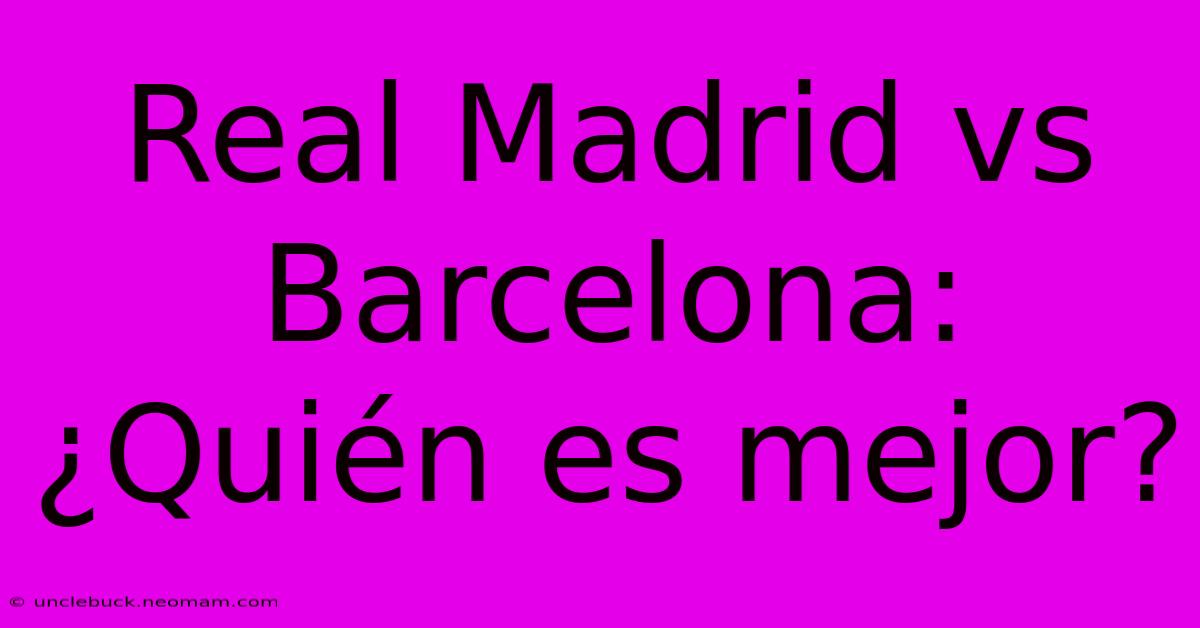 Real Madrid Vs Barcelona: ¿Quién Es Mejor?