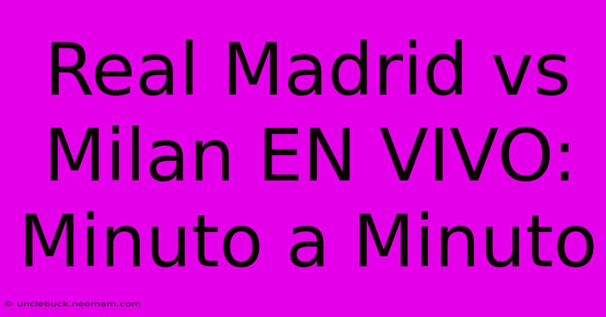 Real Madrid Vs Milan EN VIVO: Minuto A Minuto