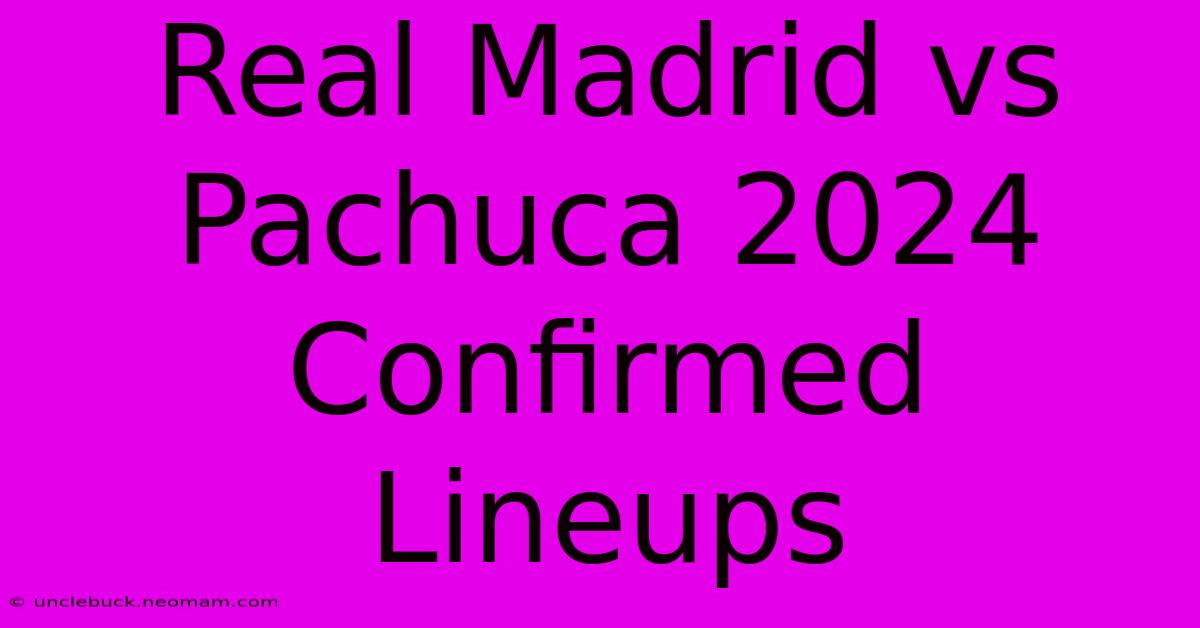 Real Madrid Vs Pachuca 2024: Confirmed Lineups