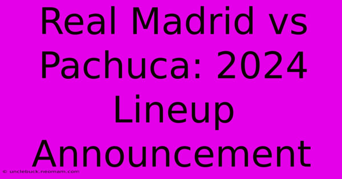 Real Madrid Vs Pachuca: 2024 Lineup Announcement