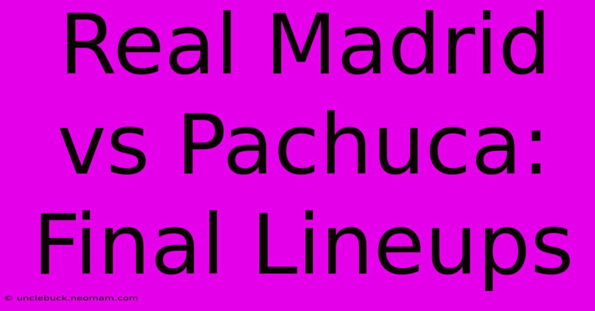 Real Madrid Vs Pachuca: Final Lineups