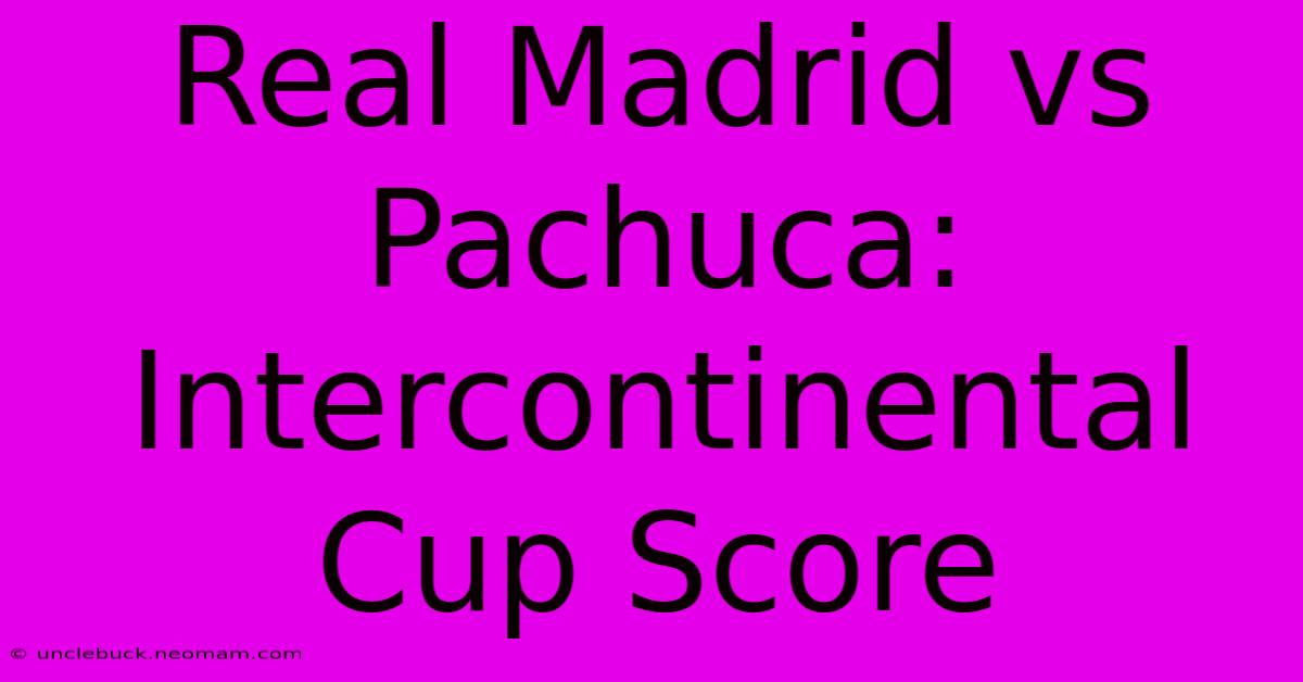 Real Madrid Vs Pachuca: Intercontinental Cup Score