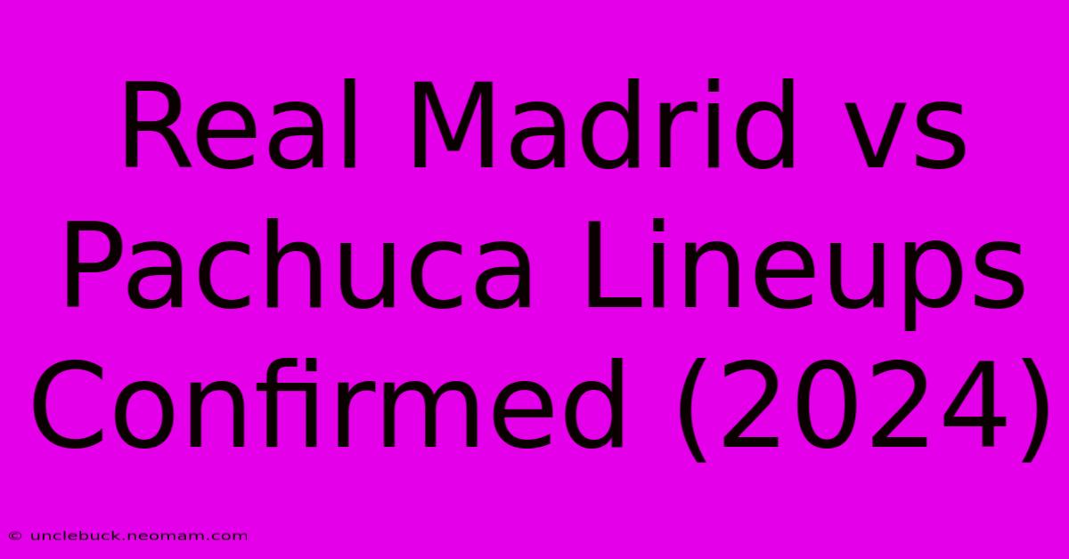 Real Madrid Vs Pachuca Lineups Confirmed (2024)