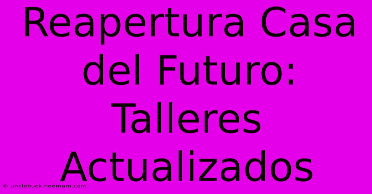 Reapertura Casa Del Futuro: Talleres Actualizados