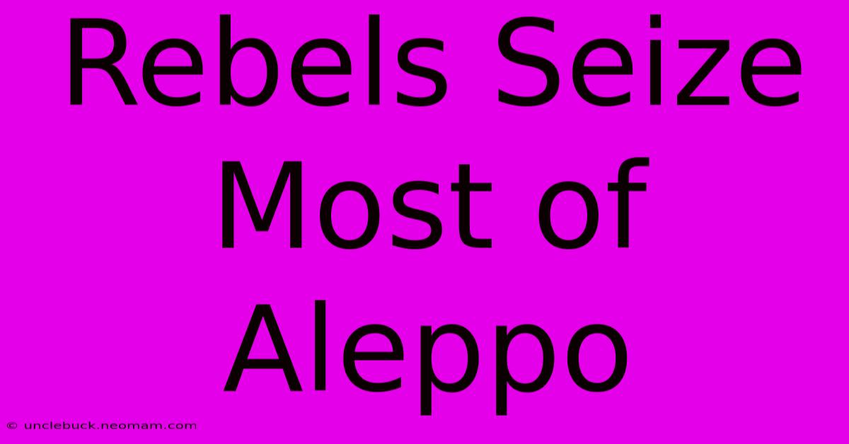 Rebels Seize Most Of Aleppo