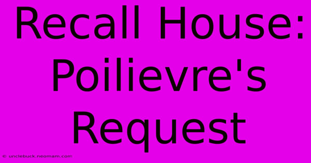 Recall House: Poilievre's Request