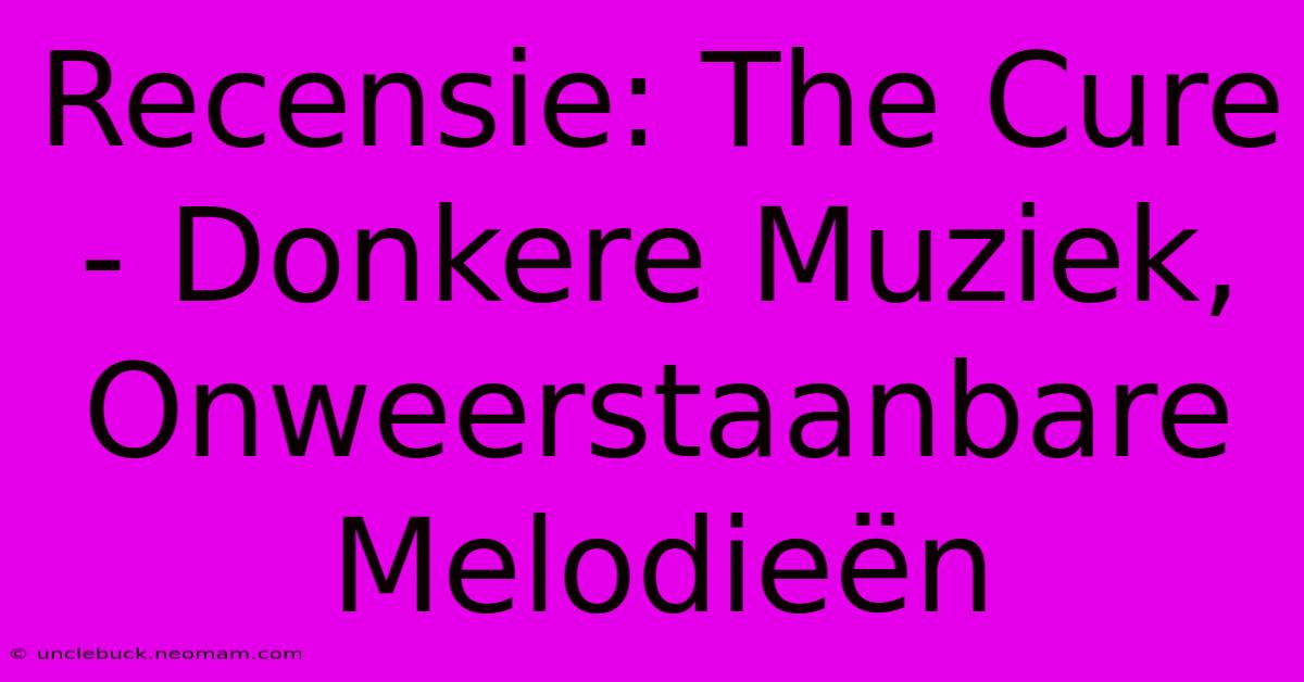 Recensie: The Cure - Donkere Muziek, Onweerstaanbare Melodieën