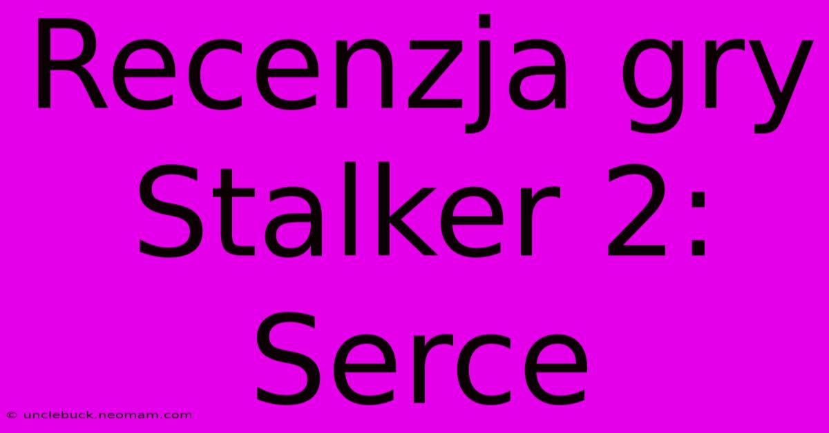 Recenzja Gry Stalker 2: Serce