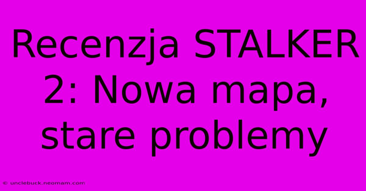 Recenzja STALKER 2: Nowa Mapa, Stare Problemy