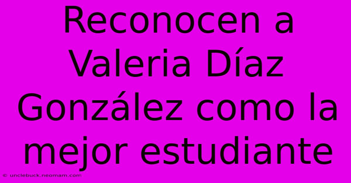 Reconocen A Valeria Díaz González Como La Mejor Estudiante 