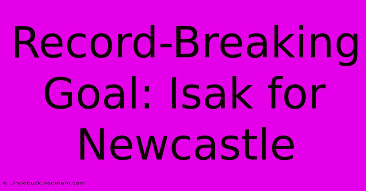 Record-Breaking Goal: Isak For Newcastle