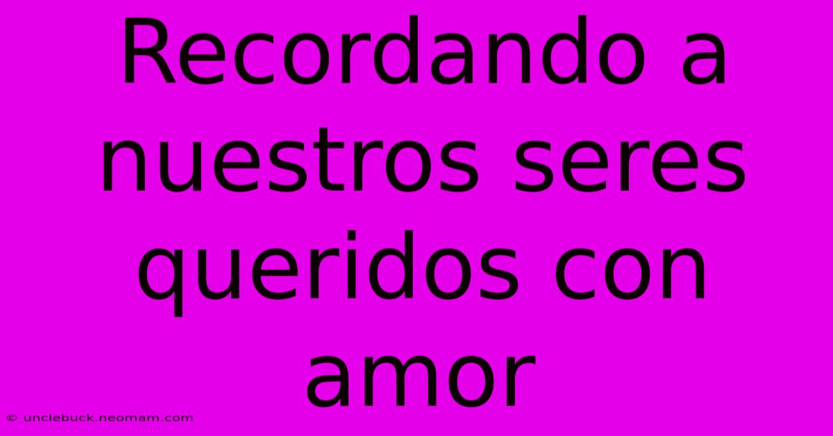 Recordando A Nuestros Seres Queridos Con Amor 