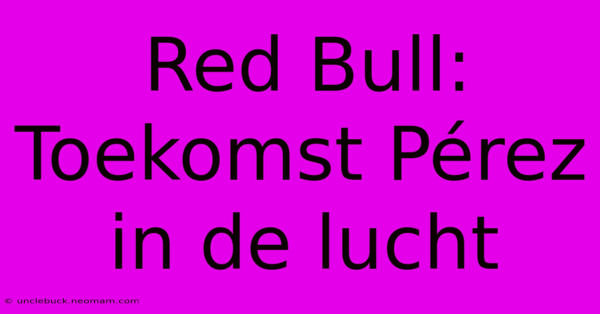 Red Bull: Toekomst Pérez In De Lucht 