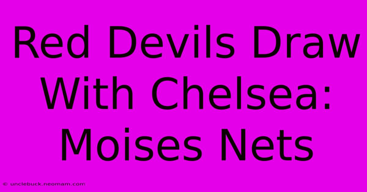 Red Devils Draw With Chelsea: Moises Nets