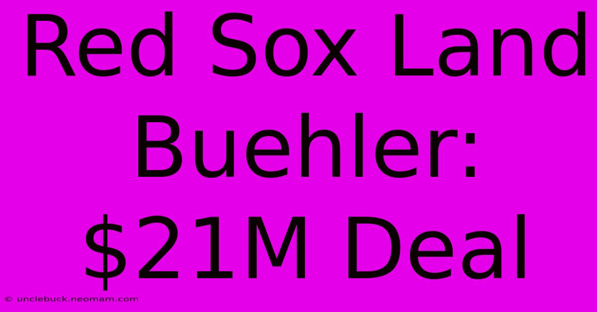 Red Sox Land Buehler: $21M Deal