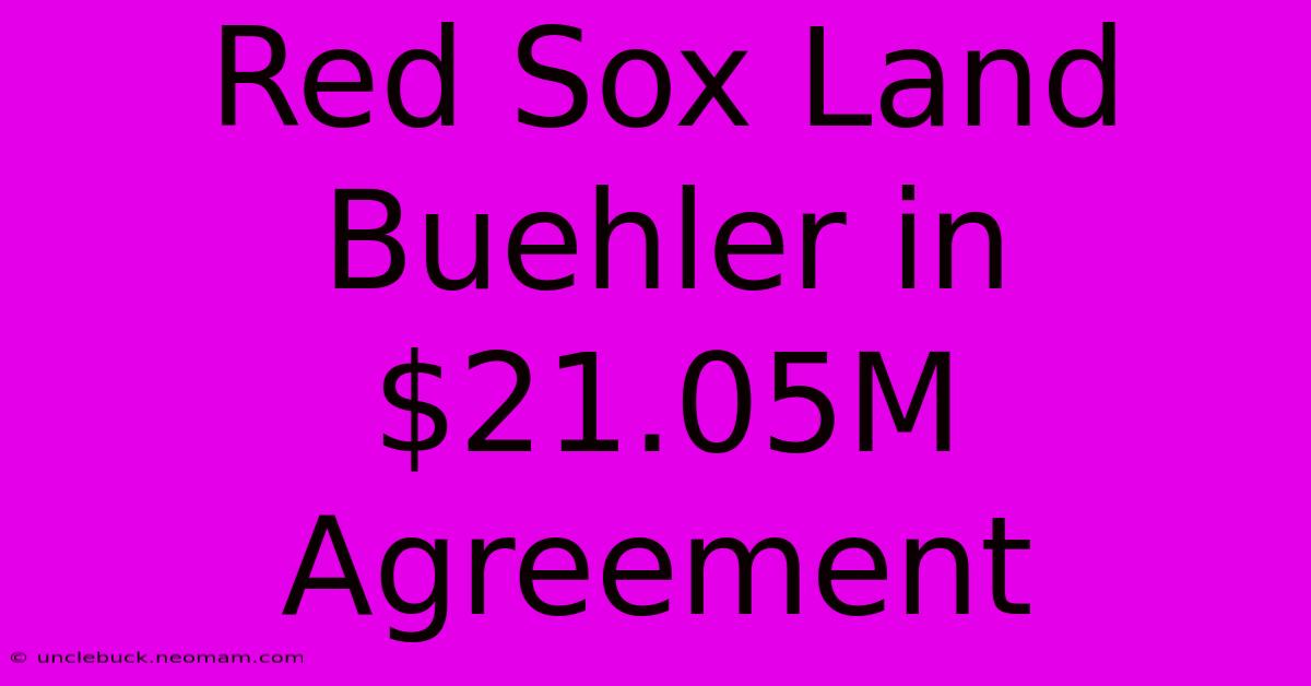 Red Sox Land Buehler In $21.05M Agreement